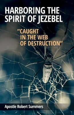 Harboring the Spirit of Jezebel: Caught in the web of Destruction by Summers, Robert