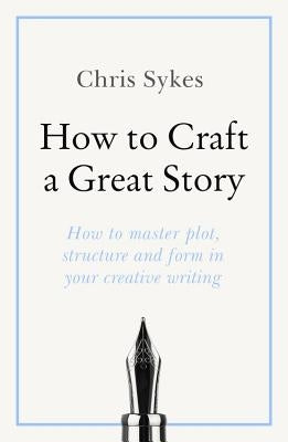 How to Craft a Great Story: How to Master Plot, Structure and Form in Your Creative Writing by Sykes, Chris