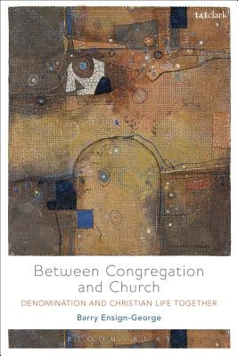 Between Congregation and Church: Denomination and Christian Life Together by Ensign-George, Barry A.
