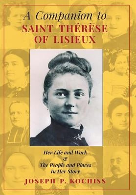 A Companion to Saint Therese of Lisieux: Her Life and Work & The People and Places In Her Story by Kochiss, Joseph P.
