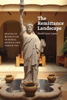 The Remittance Landscape: Spaces of Migration in Rural Mexico and Urban USA by Lopez, Sarah Lynn