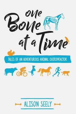 One Bone at a Time: Tales of an Adventurous Animal Chiropractor by Seely, Alison