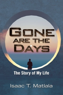 Gone Are the Days: The Story of My Life by Matlala, Isaac T.
