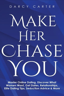 Make Her Chase You: Master Online Dating, Discover What Women Want, Get Dates, Relationships, Elite Dating Tips, Seduction Advice & More by Carter, Darcy