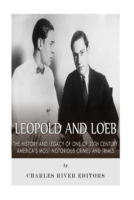 Leopold and Loeb: The History and Legacy of One of 20th Century America's Most Notorious Crimes and Trials by Charles River Editors