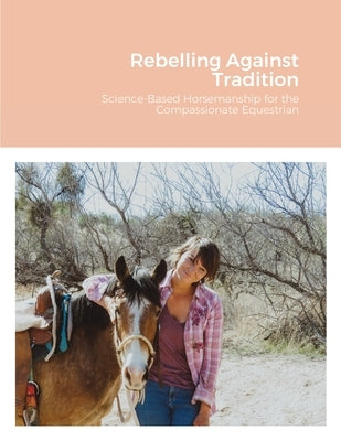 Rebelling Against Tradition: Science-Based Horsemanship for the Compassionate Equestrian by Wilde, MacKenzie