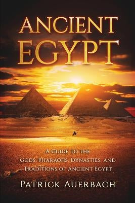 Ancient Egypt: A Guide to the Gods, Pharaohs, Dynasties, and Traditions of Ancient Egypt by Auerbach, Patrick