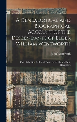A Genealogical and Biographical Account of the Descendants of Elder William Wentworth: One of the First Settlers of Dover, in the State of New Hampshi by Wentworth, John 1815-1888 Cn