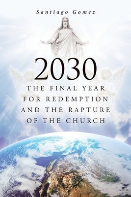 2030: The Final Year for Redemption and the Rapture of the Church by Gomez, Santiago