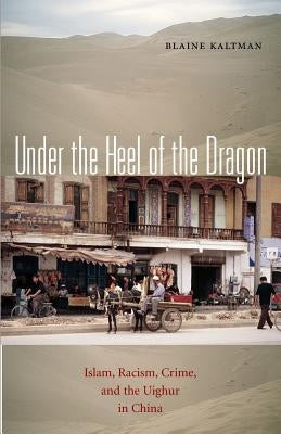 Under the Heel of the Dragon: Islam, Racism, Crime, and the Uighur in China by Kaltman, Blaine