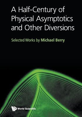 Half-Century of Physical Asymptotics and Other Diversions, A: Selected Works by Michael Berry by Berry, Michael Victor