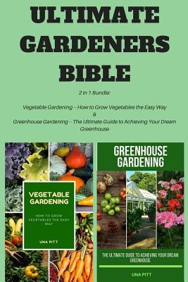 Ultimate Gardeners Bible: 2 in 1 Bundle: Vegetable Gardening - How to Grow Vegetables the Easy Way & Greenhouse Gardening - The Ultimate Guide t by Pitt, Una