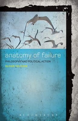 An Anatomy of Failure: Philosophy and Political Action by Feltham, Oliver