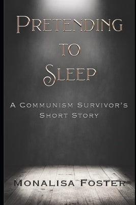 Pretending to Sleep: A Communism Survivor's Short Story by Foster, Monalisa