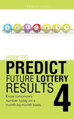 How to Predict Future Lottery Results Book 4: Know Tomorrow's Number Today on a Month-By-Month Basis. by Isaac, Francis