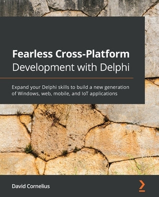 Fearless Cross-Platform Development with Delphi: Expand your Delphi skills to build a new generation of Windows, web, mobile, and IoT applications by Cornelius, David