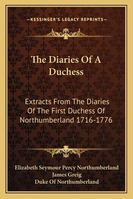 The Diaries of a Duchess: Extracts from the Diaries of the First Duchess of Northumberland 1716-1776 by Northumberland, Elizabeth Seymour Percy
