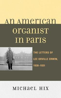 An American Organist in Paris: The Letters of Lee Orville Erwin, 1930-1931 by Hix, Michael