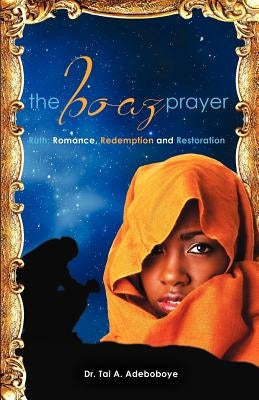 The Boaz Prayer- Ruth;romance, Reedemption and Restoration by Adeboboye, Tai a.