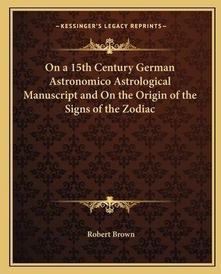 On a 15th Century German Astronomico Astrological Manuscript and on the Origin of the Signs of the Zodiac by Brown, Robert