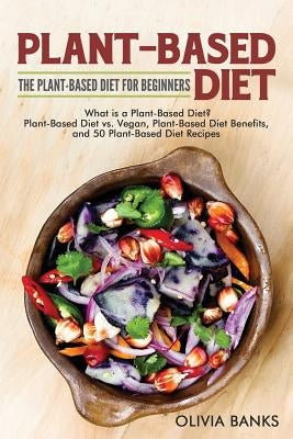 Plant-Based Diet: The Plant-Based Diet for Beginners: What is a Plant-Based Diet? Plant-Based Diet vs. Vegan, Plant-Based Diet Benefits, by Banks, Olivia
