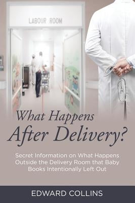 What Happens After Delivery?: Secret Information on What Happens Outside the Delivery Room that Baby Books Intentionally Left Out by Collins, Edward