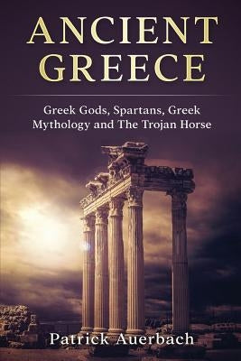 Ancient Greece: Greek Gods, Spartans, Greek Mythology and The Trojan Horse by Auerbach, Patrick