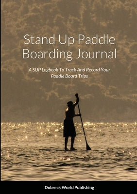 Stand Up Paddle Boarding Journal: A SUP Logbook To Track And Record Your Paddle Board Trips by World Publishing, Dubreck