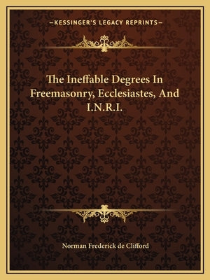 The Ineffable Degrees in Freemasonry, Ecclesiastes, and I.N.R.I. by De Clifford, Norman Frederick