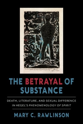 The Betrayal of Substance: Death, Literature, and Sexual Difference in Hegel's "Phenomenology of Spirit" by Rawlinson, Mary C.