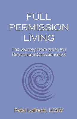 Full Permission Living: The Journey from 3rd to 5th Dimensional Consciousness by Loffredo Lcsw, Peter