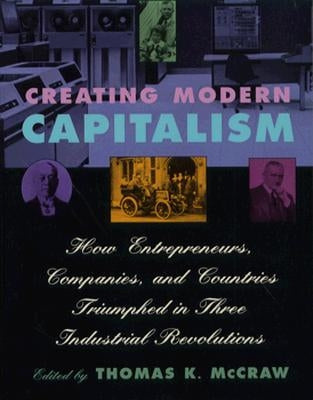 Creating Modern Capitalism: How Entrepreneurs, Companies, and Countries Triumphed in Three Industrial Revolutions by McCraw, Thomas K.