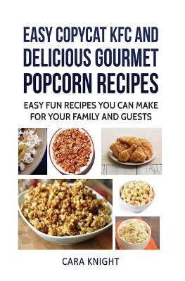 Easy CopyCat KFC and Delicious Gourmet Popcorn Recipes: Easy fun recipes you can make for your family and guests by Knight, Cara