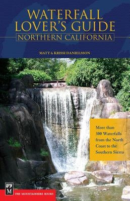 Waterfall Lover's Guide Northern California: More Than 300 Waterfalls from the North Coast to the Southern Sierra by Danielsson, Matt