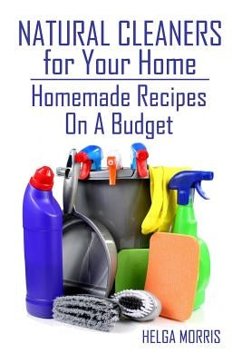 Natural Cleaners for Your Home: Homemade Recipes On A Budget: (Homemade Cleaners, Organic Cleaners) by Morris, Helga