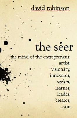 The Seer: The Mind of the Entreperneur, Artist, Visionary, Innovator, Seeker, Learner, Leader, Creator, ...You by Robinson, David
