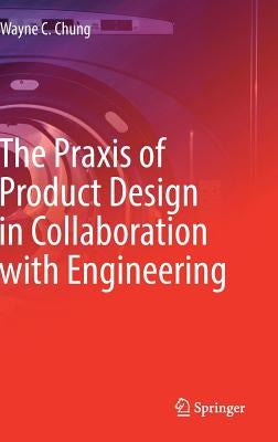 The Praxis of Product Design in Collaboration with Engineering by Chung, Wayne C.