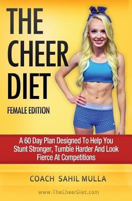 The Cheer Diet (Female Edition): A 60 Day Plan Designed To Help You Stunt Stronger, Tumble Harder & Look Absolutely Fierce At Competitions by Mulla, Sahil