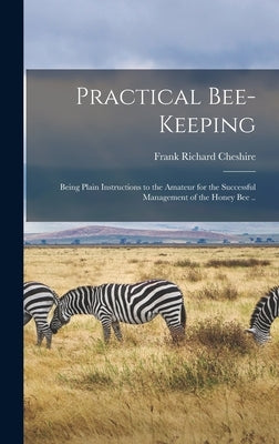 Practical Bee-keeping: Being Plain Instructions to the Amateur for the Successful Management of the Honey Bee .. by Cheshire, Frank Richard 1833?-1894