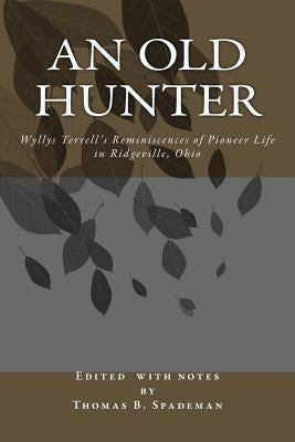 An Old Hunter: Wyllys Terrell's Reminiscences Of Pioneer Life In Ridgeville, Ohio, With A Description Of And Extracts From The Terrel by Spademan, Thomas Burton