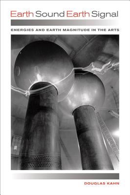 Earth Sound Earth Signal: Energies and Earth Magnitude in the Arts by Kahn, Douglas