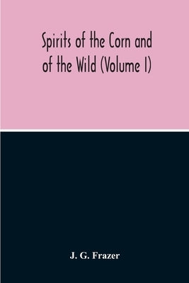 Spirits Of The Corn And Of The Wild (Volume I) by G. Frazer, J.