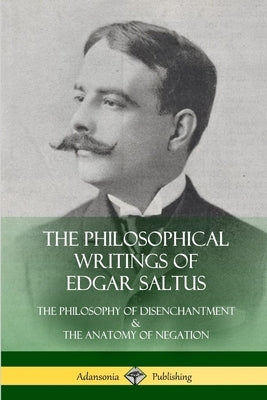 The Philosophical Writings of Edgar Saltus: The Philosophy of Disenchantment & The Anatomy of Negation by Saltus, Edgar