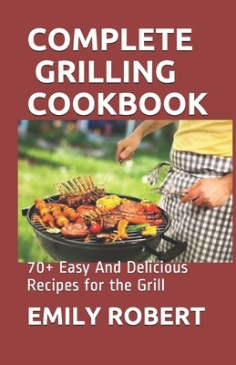 Complete Grilling Cookbook: 70+ Easy And Delicious Recipes for the Grill by Robert, Emily