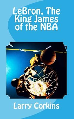 LeBron, The King James of the NBA by Corkins, Larry