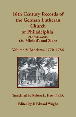 18th Century Records of the German Lutheran Church of Philadelphia, Pennsylvania (St. Michael's and Zion): Volume 2, Baptisms 1770-1786 by Hess, Robert