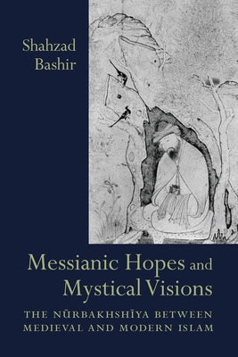 Messianic Hopes and Mystical Visions: The Nurbakhshiya Between Medieval and Modern Islam by Bashir, Shahzad