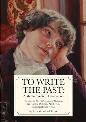To Write The Past: A Memoir Writer's Companion: Musings on the Philosophical, Personal, and Artistic Questions faced by the Autobiographi by Taber, Sara Mansfield