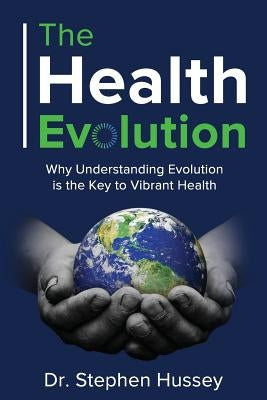 The Health Evolution: Why Understanding Evolution is the Key to Vibrant Health by Hussey, Stephen