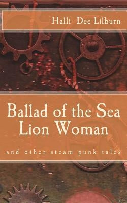 Ballad of the Sea Lion Woman: and other steam punk tales by Lilburn, Halli Dee